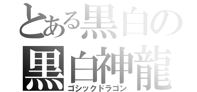 とある黒白の黒白神龍（ゴシックドラゴン）