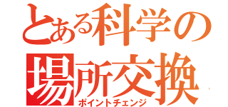 とある科学の場所交換（ポイントチェンジ）