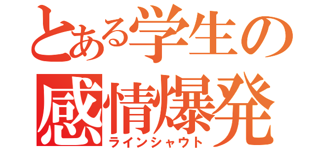 とある学生の感情爆発（ラインシャウト）