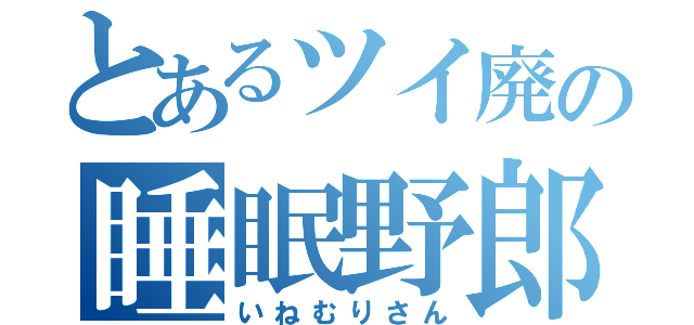 とあるツイ廃の睡眠野郎（いねむりさん）