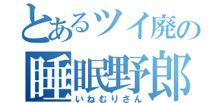 とあるツイ廃の睡眠野郎（いねむりさん）