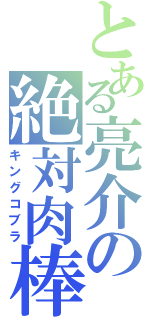 とある亮介の絶対肉棒（キングコブラ）