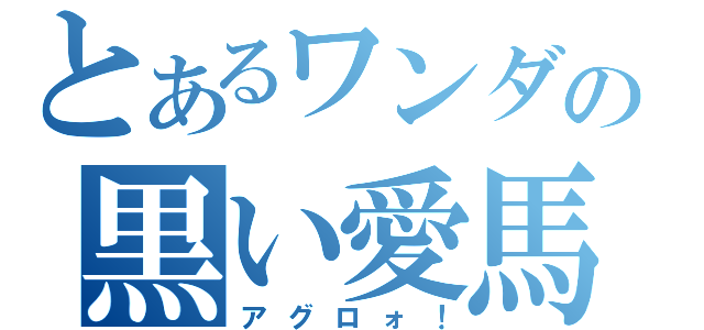 とあるワンダの黒い愛馬（アグロォ！）