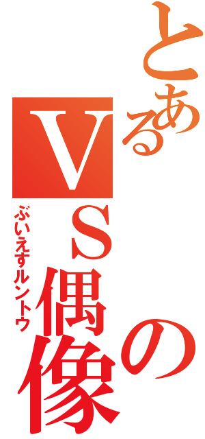 とあるのＶＳ偶像崇拝（ぶいえすルントウ）