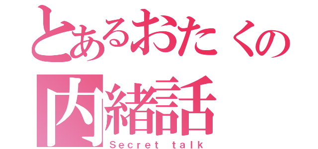 とあるおたくの内緒話（Ｓｅｃｒｅｔ ｔａｌｋ）