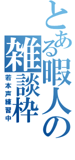 とある暇人の雑談枠（若本声練習中）