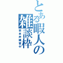 とある暇人の雑談枠（若本声練習中）