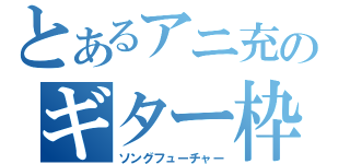 とあるアニ充のギター枠（ソングフューチャー）