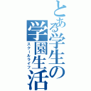 とある学生の学園生活（スクールライフ）