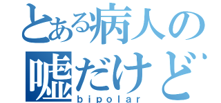 とある病人の嘘だけど。（ｂｉｐｏｌａｒ）