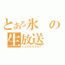 とある氷の生放送（ｃｏ２６４３４７）