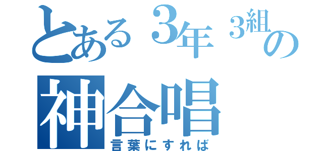 とある３年３組の神合唱（言葉にすれば）