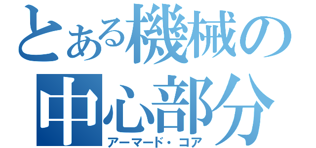 とある機械の中心部分（アーマード・コア）