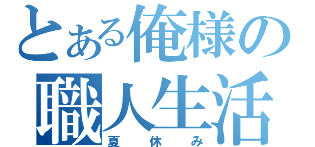 とある俺様の職人生活（夏休み）