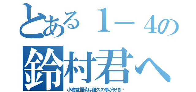 とある１－４の鈴村君へ（小嶋愛里菜は離久の事が好き♥）