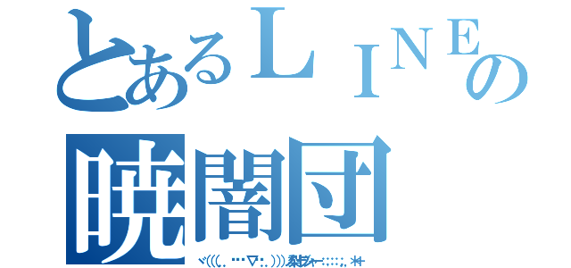 とあるＬＩＮＥの暁闇団（ヾ（（（ ．．ºัั ∇ºั．．）））ノ梨汁ブシャー：；：：；．，＊＋）