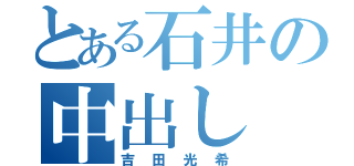 とある石井の中出し（吉田光希）