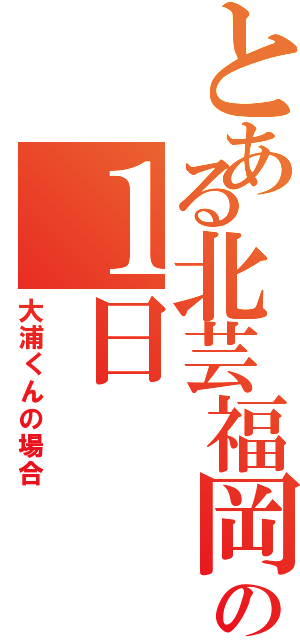 とある北芸福岡の１日（大浦くんの場合）