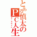 とある慎太のＰＣ人生（ボーカロイド）