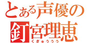 とある声優の釘宮理恵（くぎゅううう）