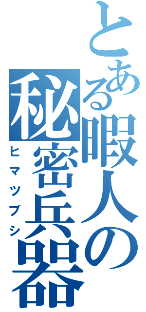 とある暇人の秘密兵器（ヒマツブシ）