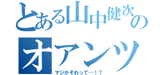 とある山中健次のオアンツ（マジかそれって…！？）