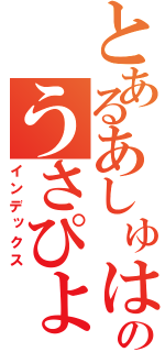 とあるあしゅはちきんのうさぴょん時代（インデックス）