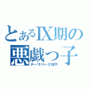 とあるⅨ期の悪戯っ子（テーマパーク坊や）