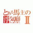 とある馬主の浮気癖Ⅱ（牛に乗り換え）