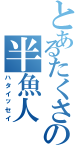 とあるたくさの半魚人（ハタイッセイ）