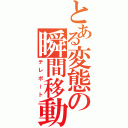 とある変態の瞬間移動（テレポート）