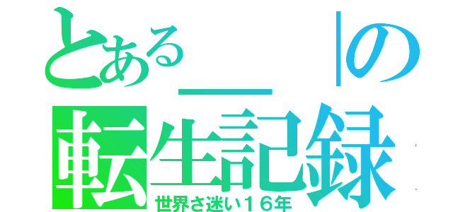 とある＿｜の転生記録（世界さ迷い１６年）