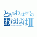 とあるわはははのわははははⅡ（わははははははははははは）