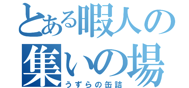 とある暇人の集いの場（うずらの缶詰）