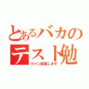 とあるバカのテスト勉強（ライン放置します）