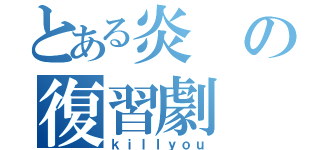 とある炎の復習劇（ｋｉｌｌｙｏｕ）