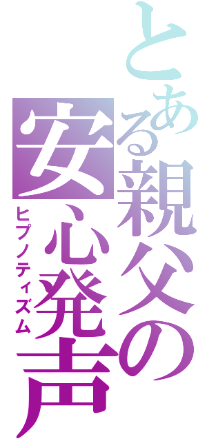 とある親父の安心発声（ヒプノティズム）