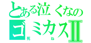 とある泣くなのゴミカスⅡ（死ね）