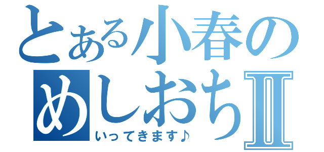 とある小春のめしおちⅡ（いってきます♪）