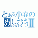 とある小春のめしおちⅡ（いってきます♪）