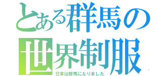 とある群馬の世界制服（日本は群馬になりました）