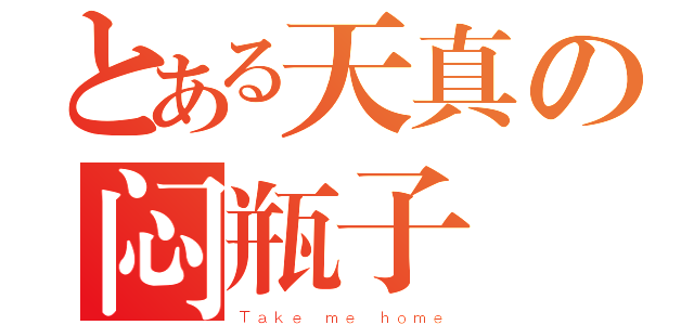 とある天真の闷瓶子（Ｔａｋｅ ｍｅ ｈｏｍｅ）