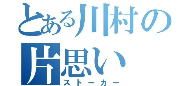 とある川村の片思い（ストーカー）