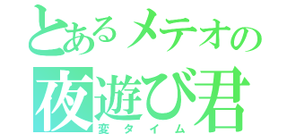 とあるメテオの夜遊び君（変タイム）