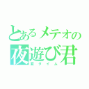 とあるメテオの夜遊び君（変タイム）