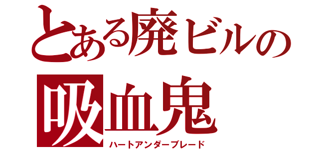 とある廃ビルの吸血鬼（ハートアンダーブレード）