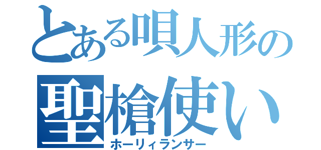 とある唄人形の聖槍使い（ホーリィランサー）