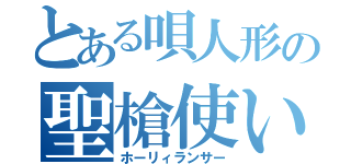 とある唄人形の聖槍使い（ホーリィランサー）