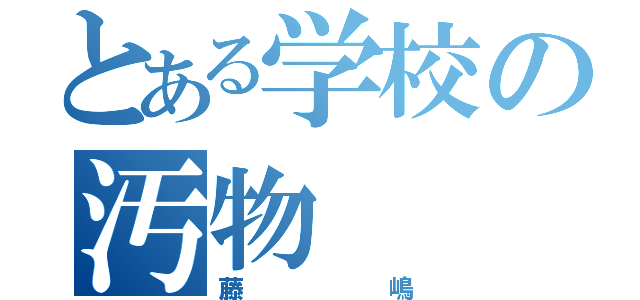 とある学校の汚物（藤嶋）