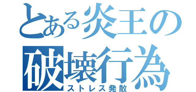 とある炎王の破壊行為（ストレス発散）